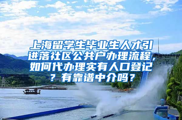 上海留学生毕业生人才引进落社区公共户办理流程，如何代办理实有人口登记？有靠谱中介吗？