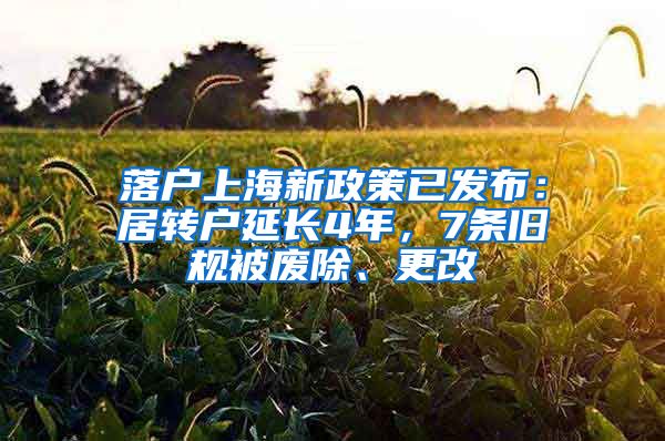 落户上海新政策已发布：居转户延长4年，7条旧规被废除、更改