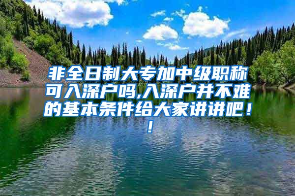非全日制大专加中级职称可入深户吗,入深户并不难的基本条件给大家讲讲吧！！