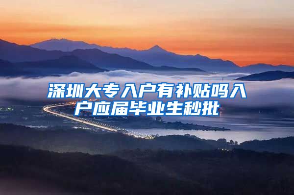 深圳大专入户有补贴吗入户应届毕业生秒批