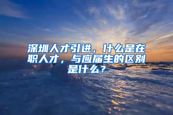 深圳人才引进，什么是在职人才，与应届生的区别是什么？