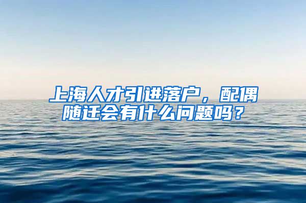 上海人才引进落户，配偶随迁会有什么问题吗？