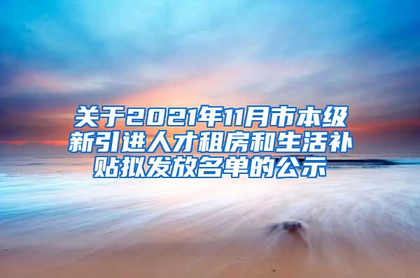 关于2021年11月市本级新引进人才租房和生活补贴拟发放名单的公示