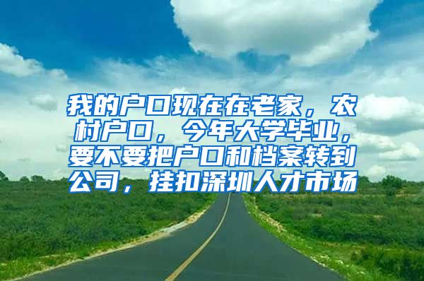 我的户口现在在老家，农村户口，今年大学毕业，要不要把户口和档案转到公司，挂扣深圳人才市场