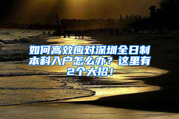 如何高效应对深圳全日制本科入户怎么办？这里有2个大招！