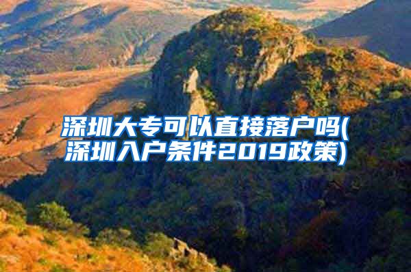 深圳大专可以直接落户吗(深圳入户条件2019政策)