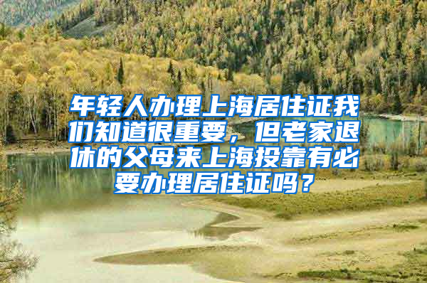 年轻人办理上海居住证我们知道很重要，但老家退休的父母来上海投靠有必要办理居住证吗？