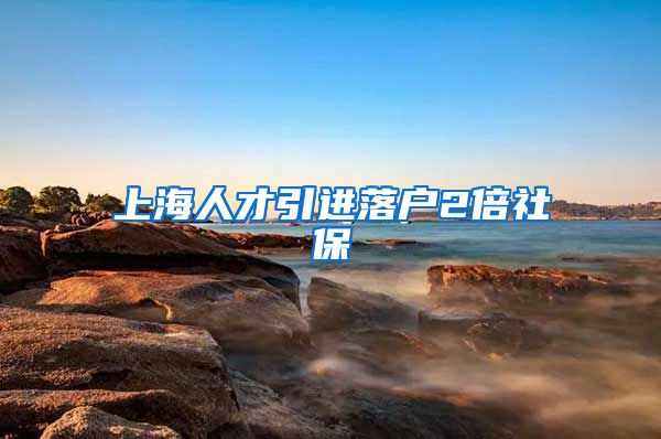 上海人才引进落户2倍社保