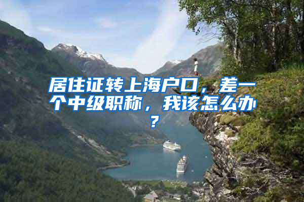 居住证转上海户口，差一个中级职称，我该怎么办？