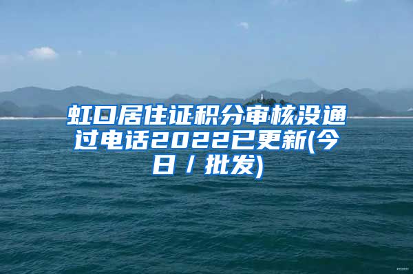 虹口居住证积分审核没通过电话2022已更新(今日／批发)