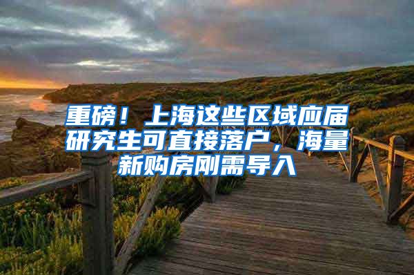 重磅！上海这些区域应届研究生可直接落户，海量新购房刚需导入