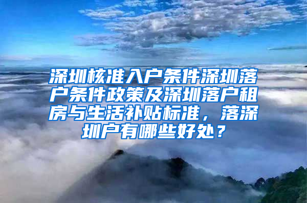 深圳核准入户条件深圳落户条件政策及深圳落户租房与生活补贴标准，落深圳户有哪些好处？