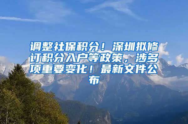 调整社保积分！深圳拟修订积分入户等政策，涉多项重要变化！最新文件公布