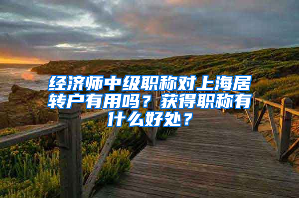 经济师中级职称对上海居转户有用吗？获得职称有什么好处？