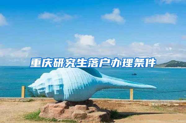 重庆研究生落户办理条件