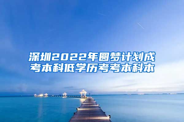 深圳2022年圆梦计划成考本科低学历考考本科本