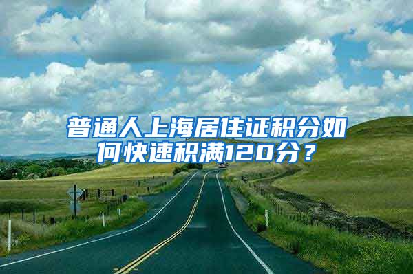 普通人上海居住证积分如何快速积满120分？