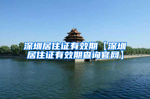 深圳居住证有效期【深圳居住证有效期查询官网】