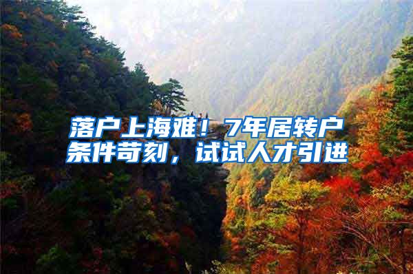 落户上海难！7年居转户条件苛刻，试试人才引进