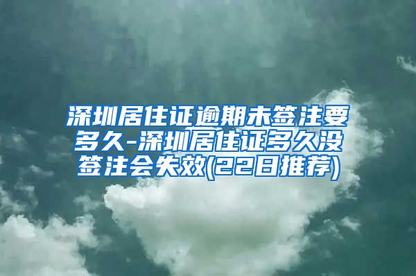 深圳居住证逾期未签注要多久-深圳居住证多久没签注会失效(22日推荐)