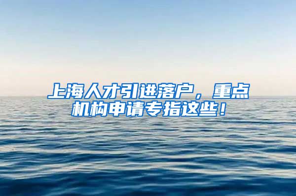 上海人才引进落户，重点机构申请专指这些！