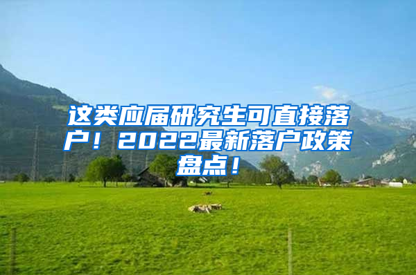 这类应届研究生可直接落户！2022最新落户政策盘点！