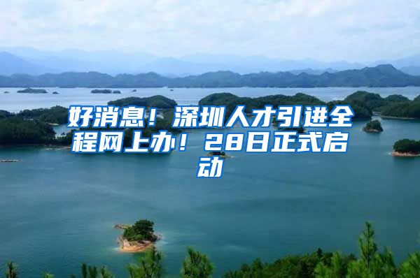 好消息！深圳人才引进全程网上办！28日正式启动
