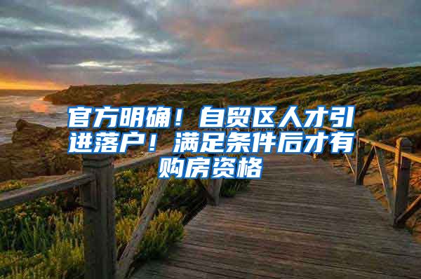 官方明确！自贸区人才引进落户！满足条件后才有购房资格