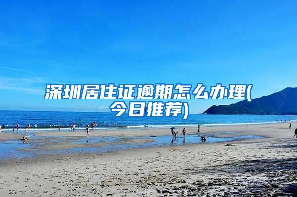 深圳居住证逾期怎么办理(今日推荐)