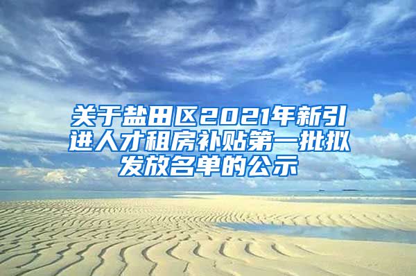 关于盐田区2021年新引进人才租房补贴第一批拟发放名单的公示