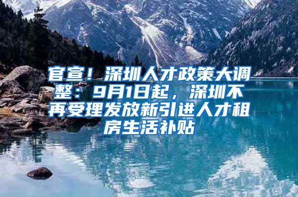 官宣！深圳人才政策大调整：9月1日起，深圳不再受理发放新引进人才租房生活补贴