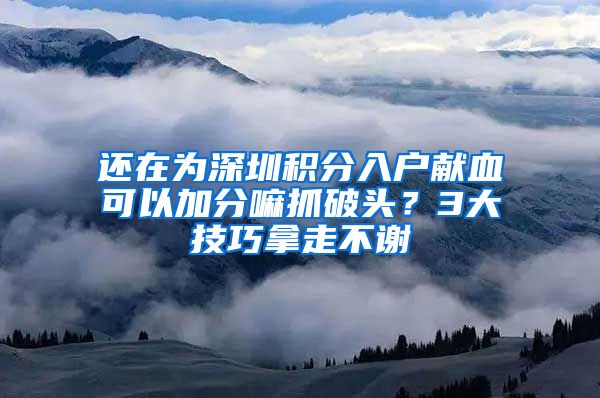 还在为深圳积分入户献血可以加分嘛抓破头？3大技巧拿走不谢