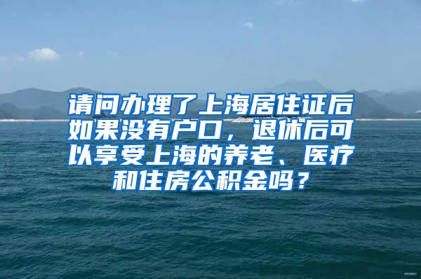 请问办理了上海居住证后如果没有户口，退休后可以享受上海的养老、医疗和住房公积金吗？