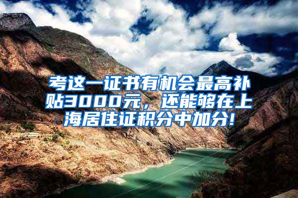 考这一证书有机会最高补贴3000元，还能够在上海居住证积分中加分!