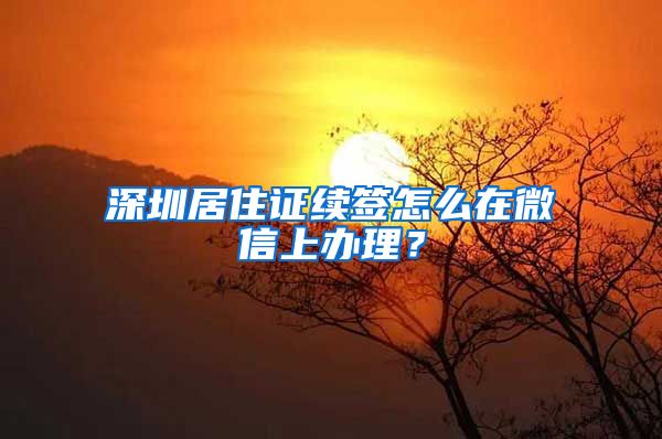 深圳居住证续签怎么在微信上办理？