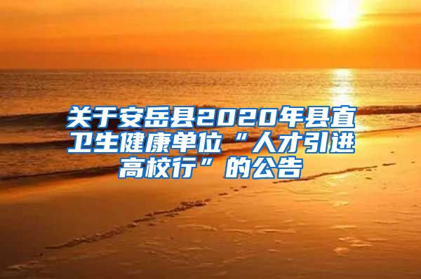 关于安岳县2020年县直卫生健康单位“人才引进高校行”的公告