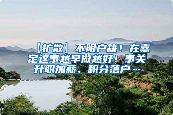 【扩散】不限户籍！在嘉定这事越早做越好！事关升职加薪、积分落户…