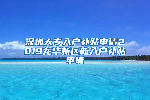 深圳大专入户补贴申请2019龙华新区新入户补贴申请