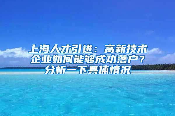 上海人才引进：高新技术企业如何能够成功落户？分析一下具体情况