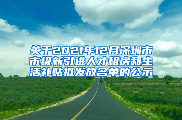 关于2021年12月深圳市市级新引进人才租房和生活补贴拟发放名单的公示