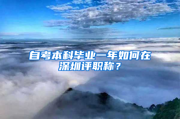 自考本科毕业一年如何在深圳评职称？