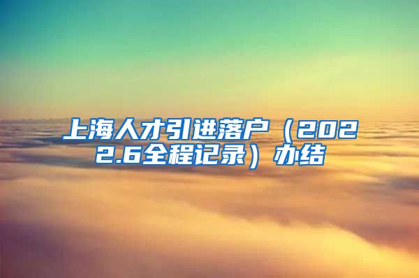 上海人才引进落户（2022.6全程记录）办结