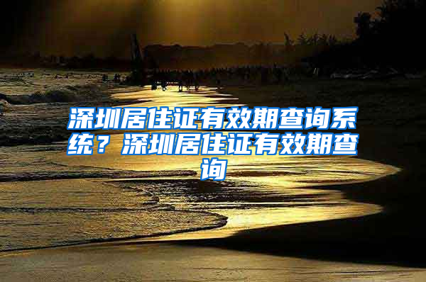 深圳居住证有效期查询系统？深圳居住证有效期查询