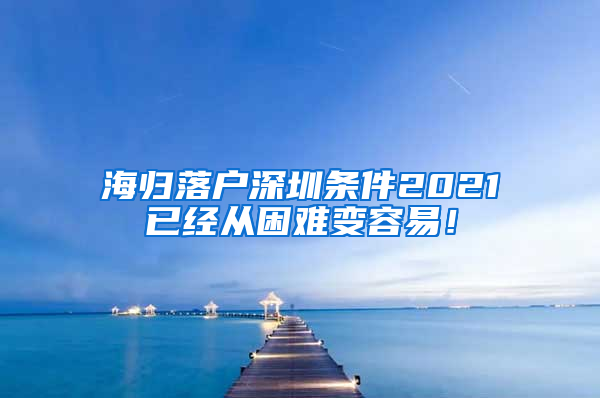 海归落户深圳条件2021已经从困难变容易！