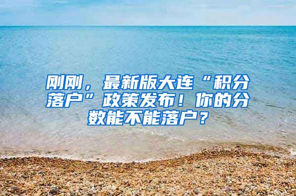 刚刚，最新版大连“积分落户”政策发布！你的分数能不能落户？