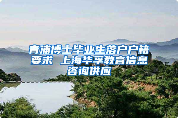 青浦博士毕业生落户户籍要求 上海华孚教育信息咨询供应