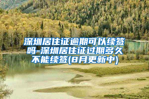 深圳居住证逾期可以续签吗-深圳居住证过期多久不能续签(8月更新中)