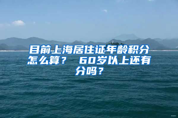 目前上海居住证年龄积分怎么算？ 60岁以上还有分吗？