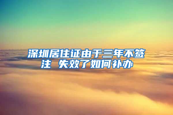 深圳居住证由于三年不签注 失效了如何补办