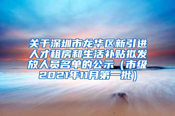 关于深圳市龙华区新引进人才租房和生活补贴拟发放人员名单的公示（市级2021年11月第一批）